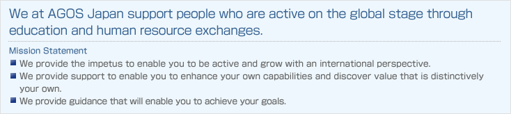 We at AGOS Japan support people who are active on the global stage through education and human resource exchanges.