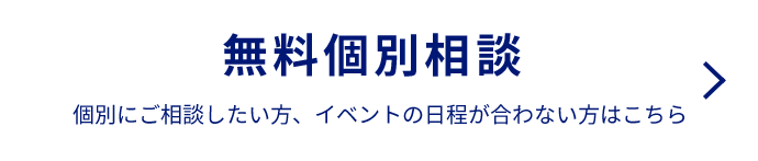 無料個別相談 個別にご相談したい方、イベントの日程が合わない方はこちら