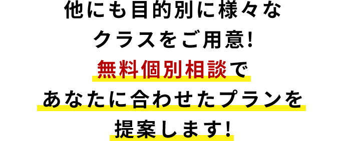 他にも目的別に様々なクラスをご用意! 無料個別相談であなたに合わせたプランを提案します!