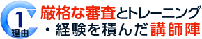 理由1 厳格な審査とトレーニング ・経験を積んだ講師陣